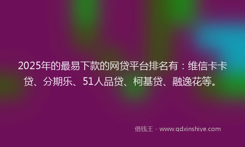 2025年的最易下款的网贷平台排名有：维信卡卡贷、分期乐、51人品贷、柯基贷、融逸花等。