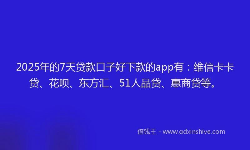 2025年的7天贷款口子好下款的app有：维信卡卡贷、花呗、东方汇、51人品贷、惠商贷等。