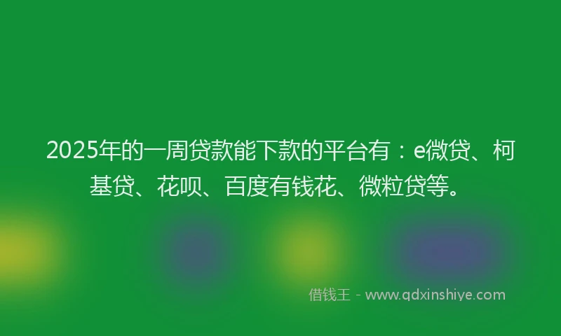 2025年的一周贷款能下款的平台有：e微贷、柯基贷、花呗、百度有钱花、微粒贷等。