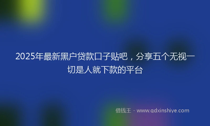 2025年最新黑户贷款口子贴吧，分享五个无视一切是人就下款的平台