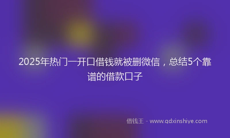 2025年热门一开口借钱就被删微信，总结5个靠谱的借款口子