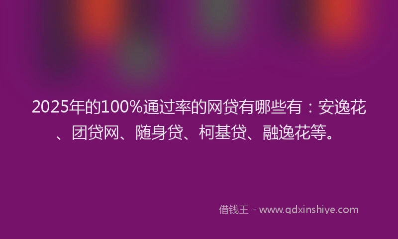 2025年的100%通过率的网贷有哪些有：安逸花、团贷网、随身贷、柯基贷、融逸花等。