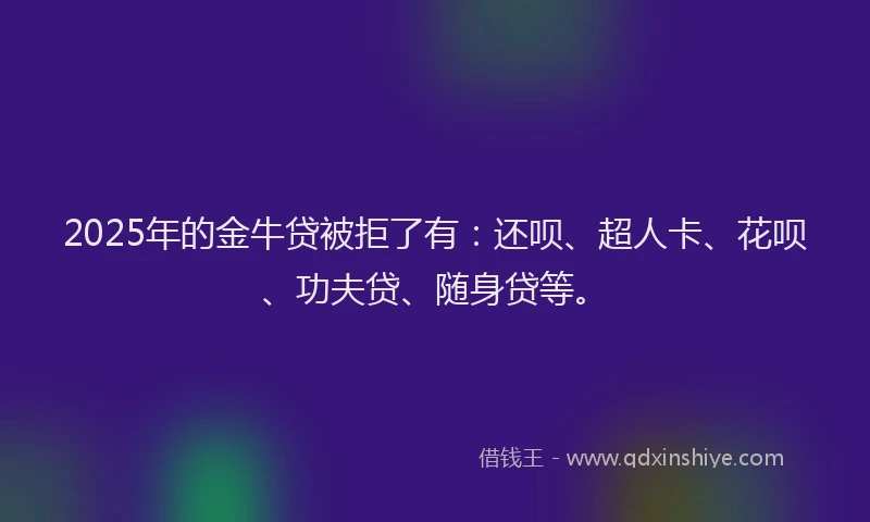 2025年的金牛贷被拒了有：还呗、超人卡、花呗、功夫贷、随身贷等。