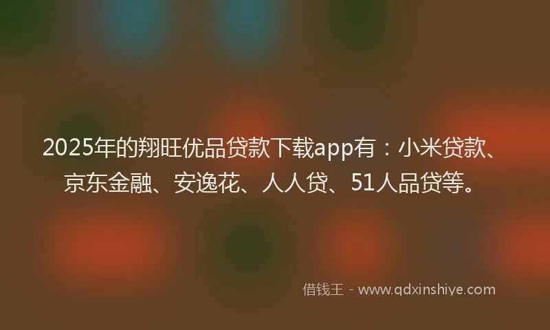 2025年的翔旺优品贷款下载app有：小米贷款、京东金融、安逸花、人人贷、51人品贷等。