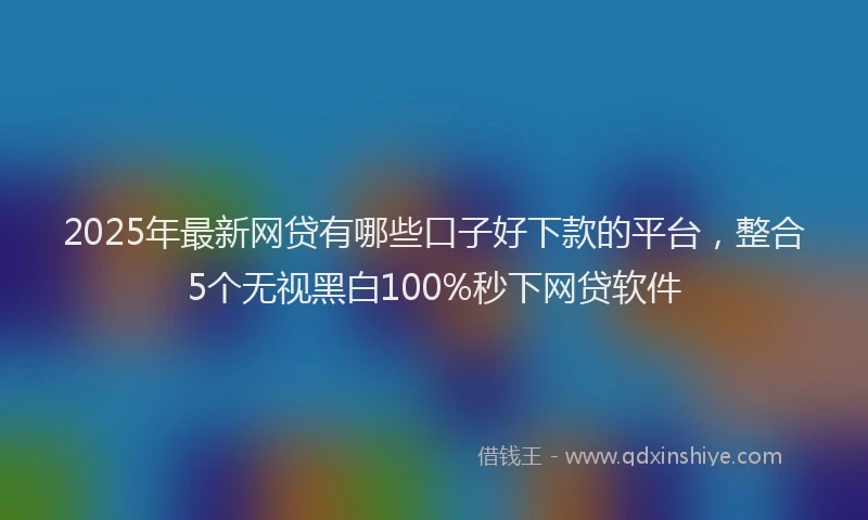 2025年最新网贷有哪些口子好下款的平台，整合5个无视黑白100%秒下网贷软件