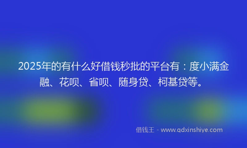 2025年的有什么好借钱秒批的平台有：度小满金融、花呗、省呗、随身贷、柯基贷等。