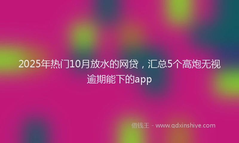 2025年热门10月放水的网贷，汇总5个高炮无视逾期能下的app