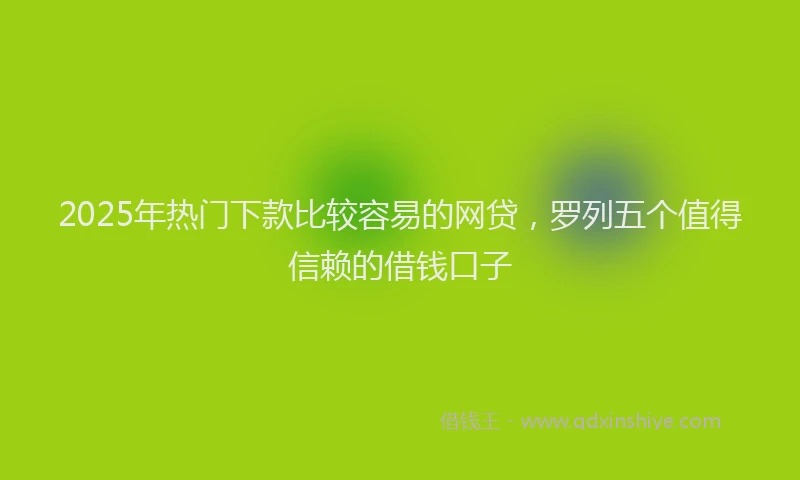 2025年热门下款比较容易的网贷，罗列五个值得信赖的借钱口子
