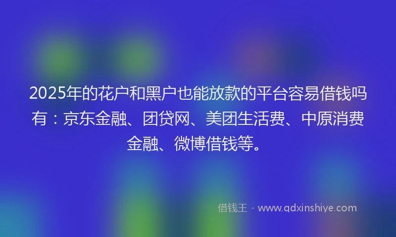 2025年的花户和黑户也能放款的平台容易借钱吗有：京东金融、团贷网、美团生活费、中原消费金融、微博借钱等。