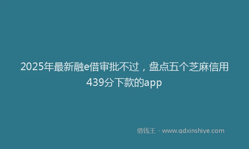 2025年最新融e借审批不过，盘点五个芝麻信用439分下款的app