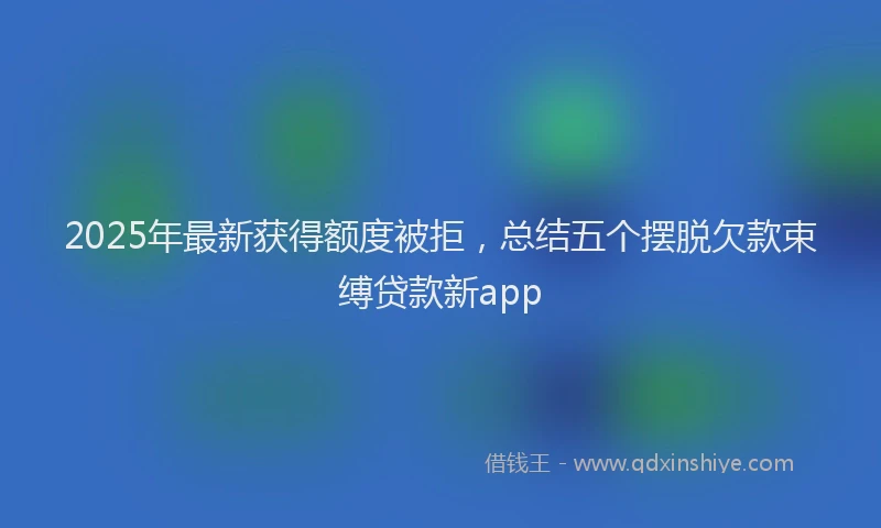 2025年最新获得额度被拒，总结五个摆脱欠款束缚贷款新app