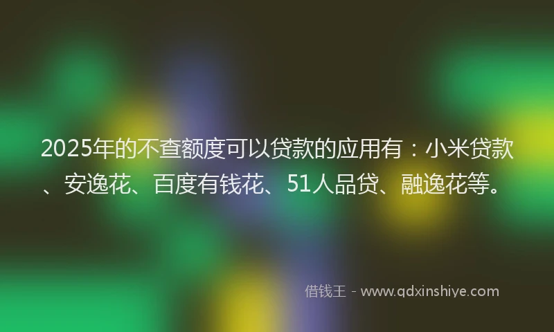 2025年的不查额度可以贷款的应用有：小米贷款、安逸花、百度有钱花、51人品贷、融逸花等。