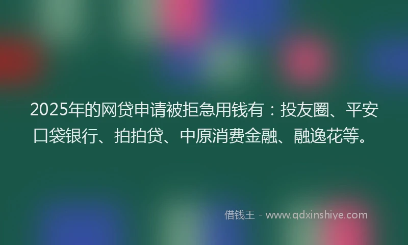 2025年的网贷申请被拒急用钱有：投友圈、平安口袋银行、拍拍贷、中原消费金融、融逸花等。