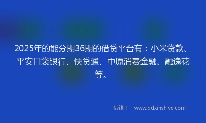 2025年的能分期36期的借贷平台有：小米贷款、平安口袋银行、快贷通、中原消费金融、融逸花等。