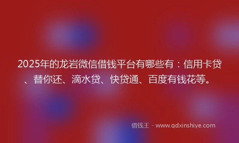 2025年的龙岩微信借钱平台有哪些有：信用卡贷、替你还、滴水贷、快贷通、百度有钱花等。