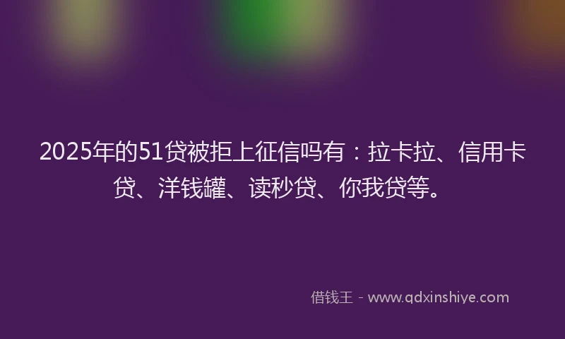2025年的51贷被拒上征信吗有：拉卡拉、信用卡贷、洋钱罐、读秒贷、你我贷等。