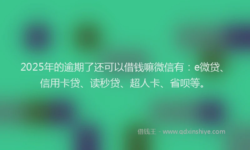 2025年的逾期了还可以借钱嘛微信有：e微贷、信用卡贷、读秒贷、超人卡、省呗等。