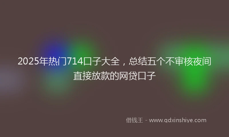 2025年热门714口子大全，总结五个不审核夜间直接放款的网贷口子