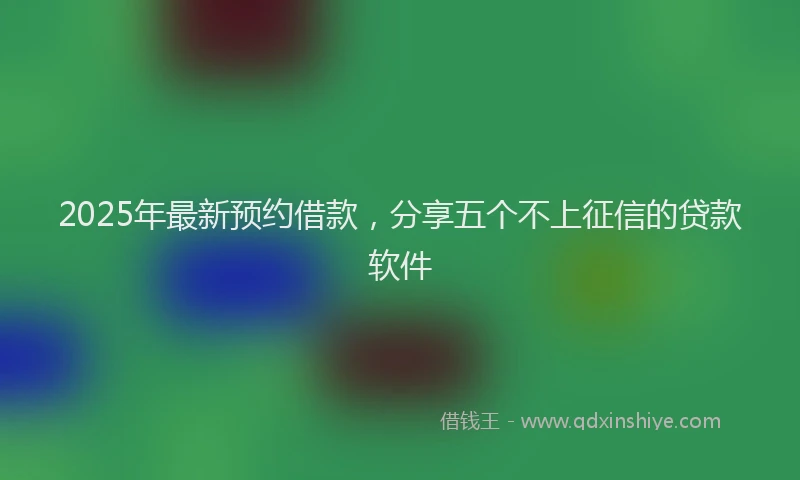 2025年最新预约借款，分享五个不上征信的贷款软件