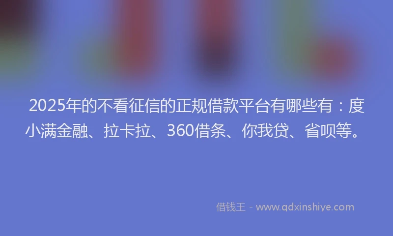 2025年的不看征信的正规借款平台有哪些有：度小满金融、拉卡拉、360借条、你我贷、省呗等。