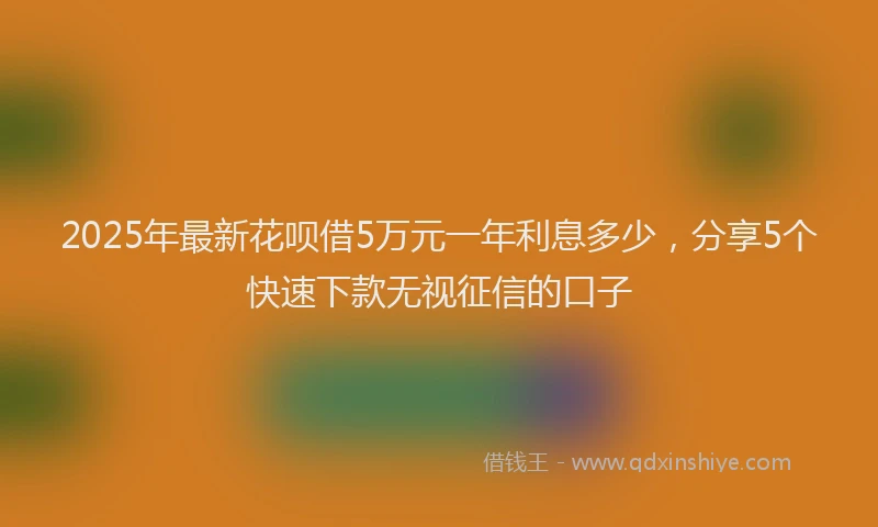 2025年最新花呗借5万元一年利息多少，分享5个快速下款无视征信的口子