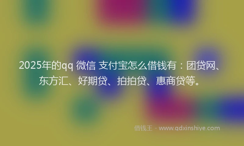 2025年的qq 微信 支付宝怎么借钱有：团贷网、东方汇、好期贷、拍拍贷、惠商贷等。