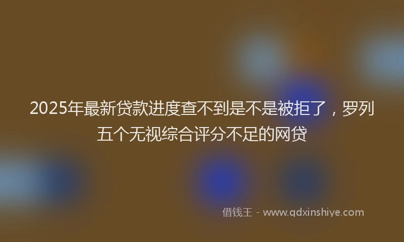 2025年最新贷款进度查不到是不是被拒了，罗列五个无视综合评分不足的网贷