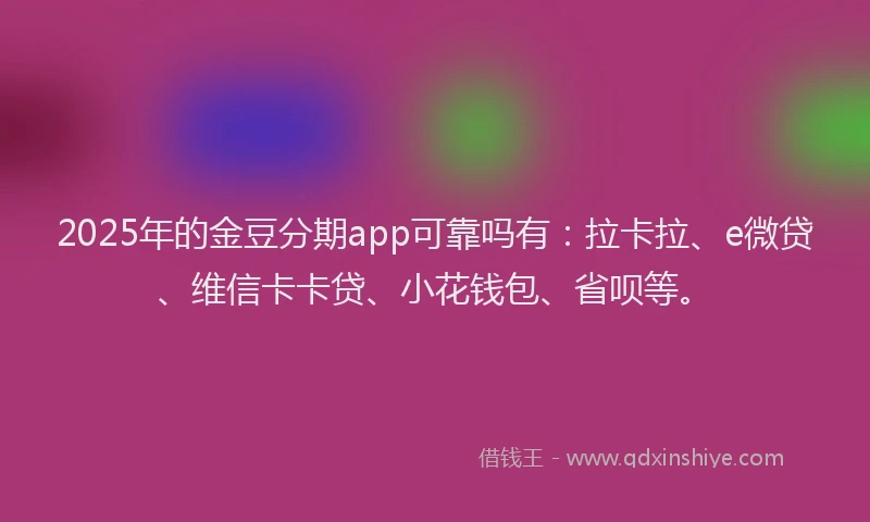 2025年的金豆分期app可靠吗有：拉卡拉、e微贷、维信卡卡贷、小花钱包、省呗等。
