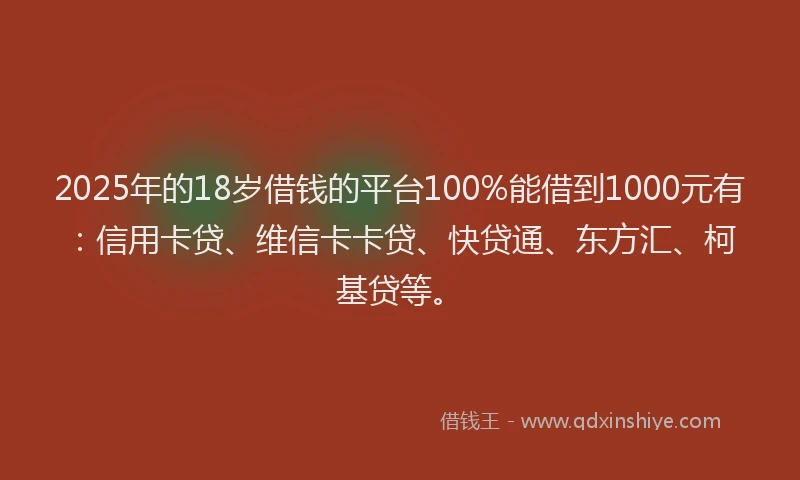 2025年的18岁借钱的平台100%能借到1000元有：信用卡贷、维信卡卡贷、快贷通、东方汇、柯基贷等。