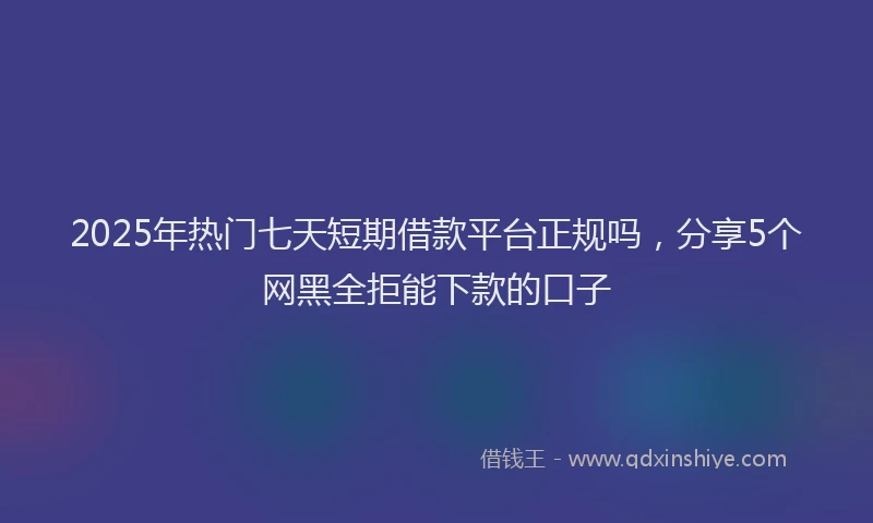 2025年热门七天短期借款平台正规吗，分享5个网黑全拒能下款的口子