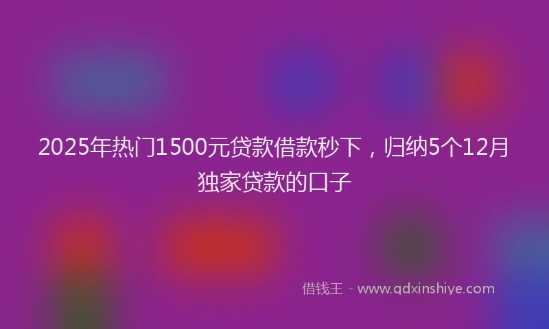 2025年热门1500元贷款借款秒下，归纳5个12月独家贷款的口子