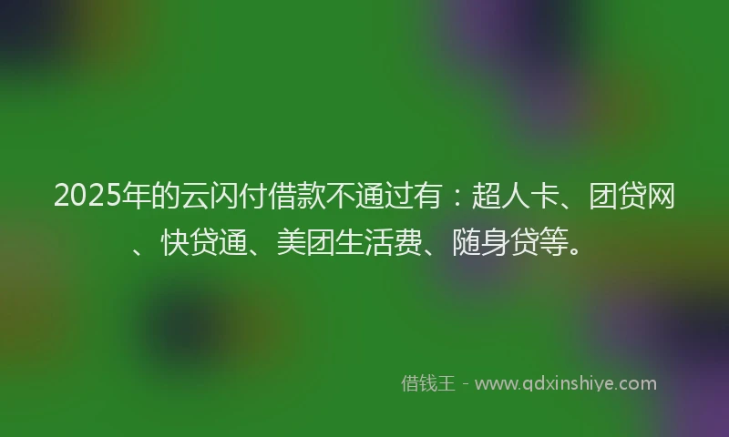 2025年的云闪付借款不通过有：超人卡、团贷网、快贷通、美团生活费、随身贷等。