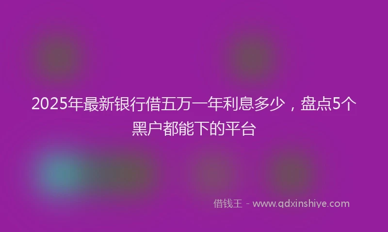 2025年最新银行借五万一年利息多少，盘点5个黑户都能下的平台