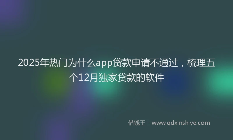 2025年热门为什么app贷款申请不通过，梳理五个12月独家贷款的软件