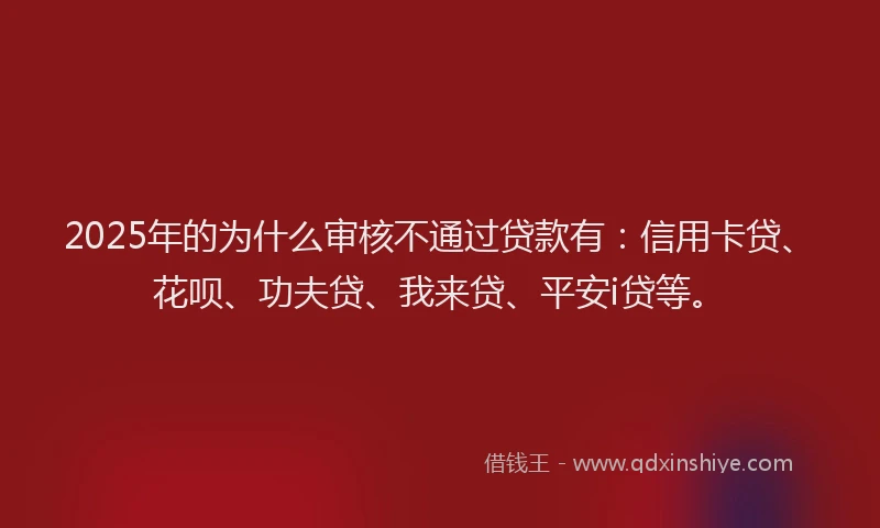 2025年的为什么审核不通过贷款有：信用卡贷、花呗、功夫贷、我来贷、平安i贷等。
