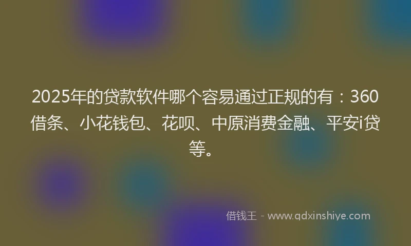 2025年的贷款软件哪个容易通过正规的有：360借条、小花钱包、花呗、中原消费金融、平安i贷等。