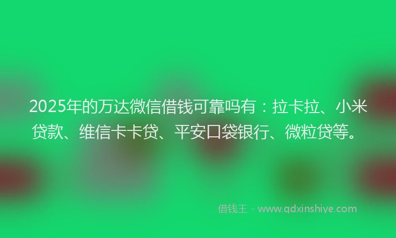 2025年的万达微信借钱可靠吗有：拉卡拉、小米贷款、维信卡卡贷、平安口袋银行、微粒贷等。