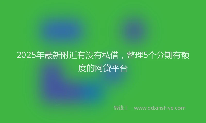 2025年最新附近有没有私借，整理5个分期有额度的网贷平台