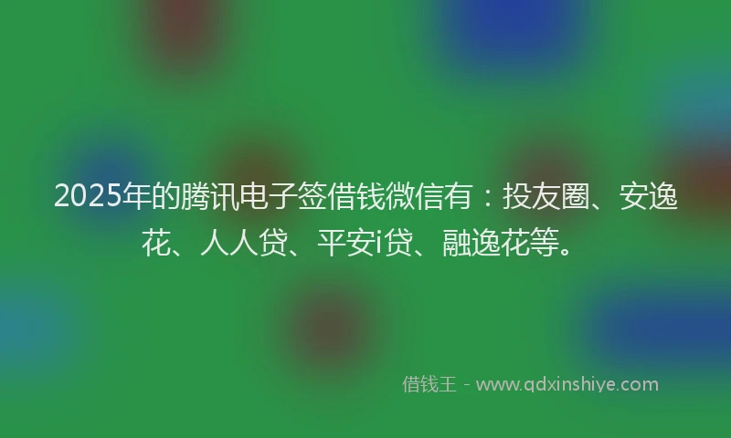 2025年的腾讯电子签借钱微信有：投友圈、安逸花、人人贷、平安i贷、融逸花等。