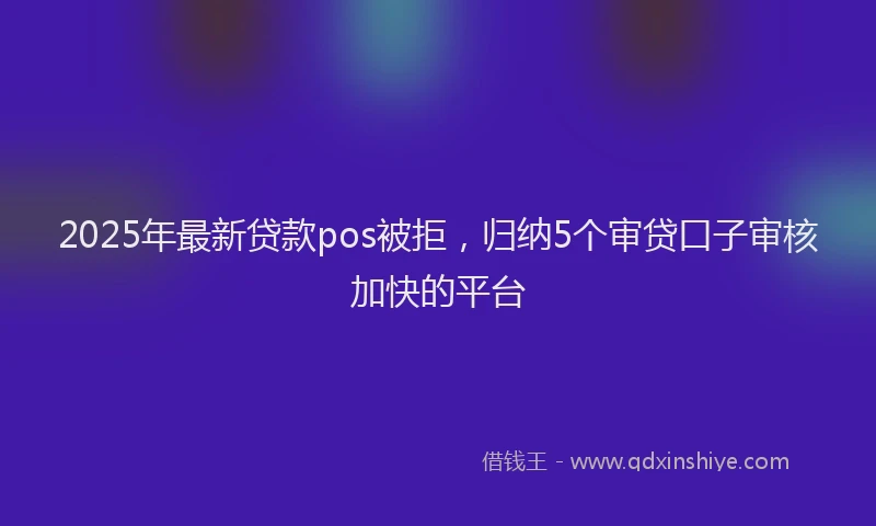 2025年最新贷款pos被拒，归纳5个审贷口子审核加快的平台