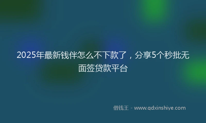 2025年最新钱伴怎么不下款了，分享5个秒批无面签贷款平台