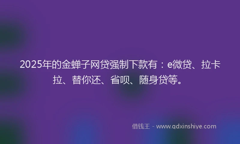 2025年的金蝉子网贷强制下款有：e微贷、拉卡拉、替你还、省呗、随身贷等。