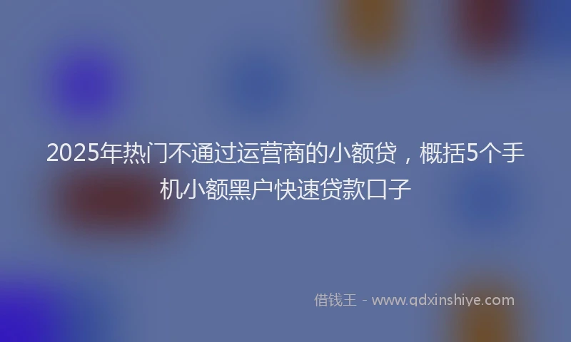 2025年热门不通过运营商的小额贷，概括5个手机小额黑户快速贷款口子