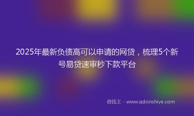 2025年最新负债高可以申请的网贷，梳理5个新号易贷速审秒下款平台