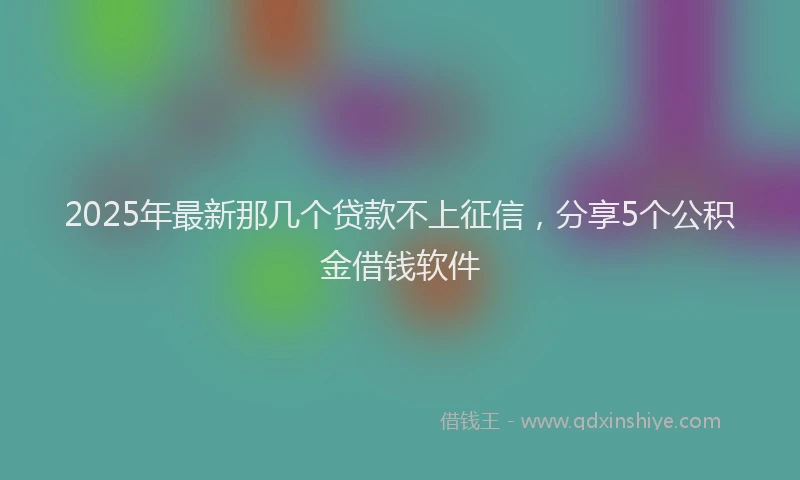 2025年最新那几个贷款不上征信，分享5个公积金借钱软件