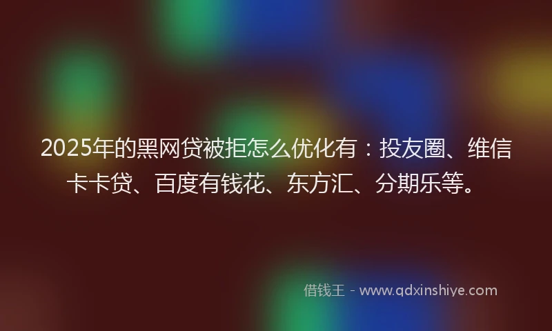 2025年的黑网贷被拒怎么优化有：投友圈、维信卡卡贷、百度有钱花、东方汇、分期乐等。