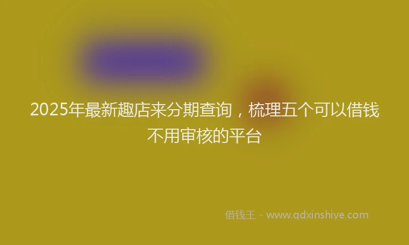 2025年最新趣店来分期查询，梳理五个可以借钱不用审核的平台