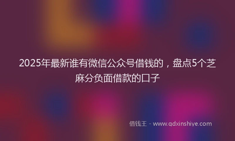 2025年最新谁有微信公众号借钱的，盘点5个芝麻分负面借款的口子