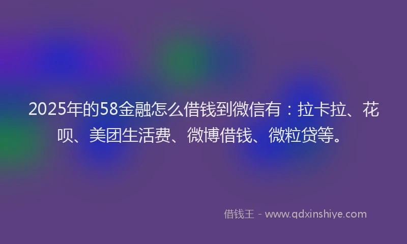 2025年的58金融怎么借钱到微信有：拉卡拉、花呗、美团生活费、微博借钱、微粒贷等。
