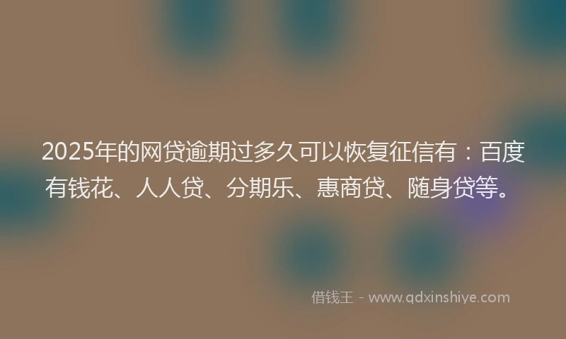 2025年的网贷逾期过多久可以恢复征信有：百度有钱花、人人贷、分期乐、惠商贷、随身贷等。